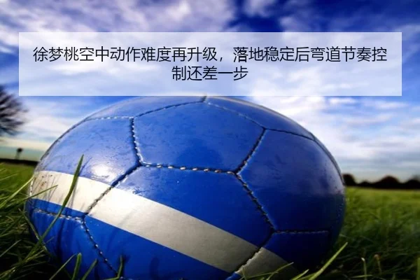 徐梦桃空中动作难度再升级，落地稳定后弯道节奏控制还差一步